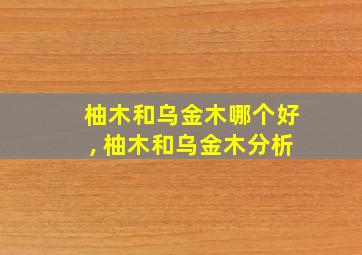 柚木和乌金木哪个好, 柚木和乌金木分析